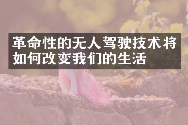 革命性的无人驾驶技术将如何改变我们的生活