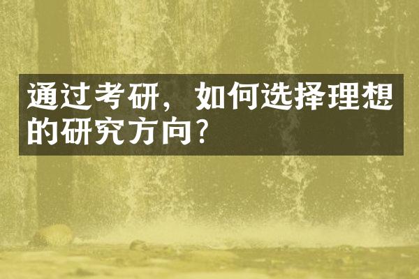 通过考研，如何选择理想的研究方向？