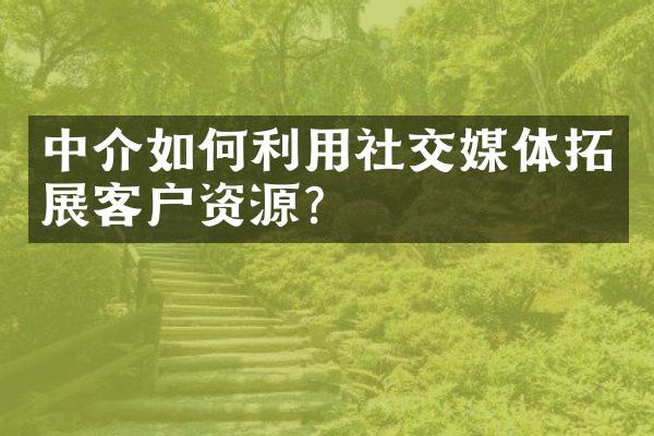 中介如何利用社交媒体拓展客户资源？