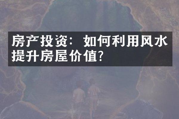 房产投资：如何利用风水提升房屋价值？