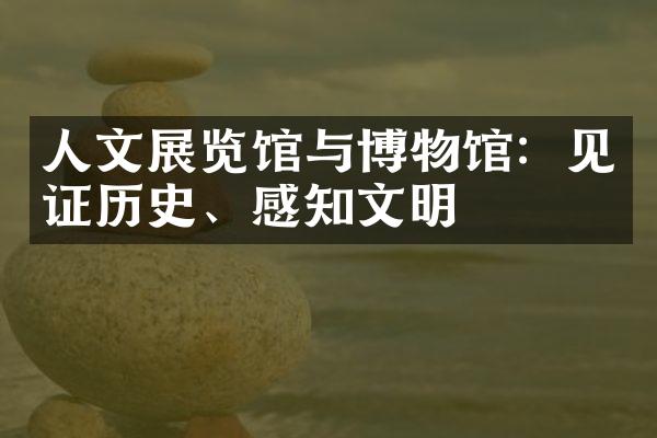 人文展览馆与博物馆：见证历史、感知文明