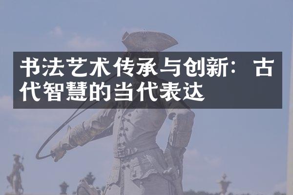 书法艺术传承与创新：古代智慧的当代表达