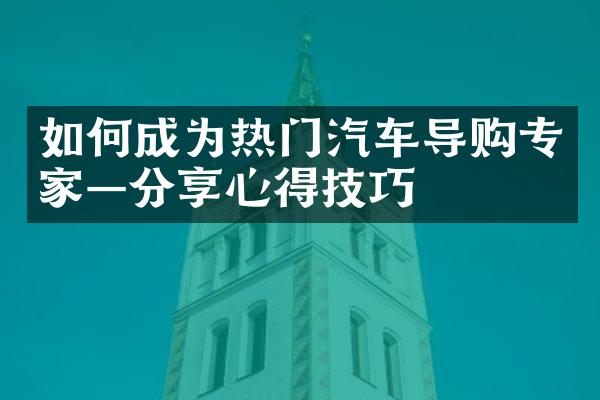 如何成为热门汽车导购专家—分享心得技巧