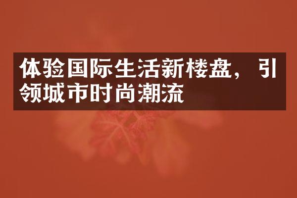 体验国际生活新楼盘，引领城市时尚潮流