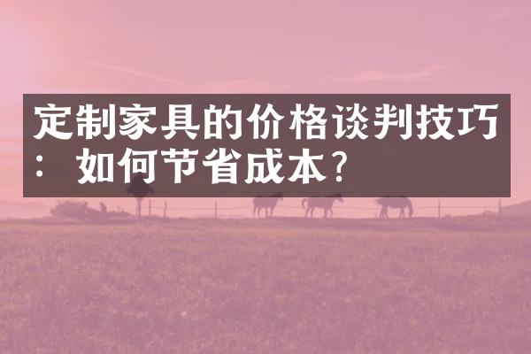 定制家具的价格谈判技巧：如何节省成本？