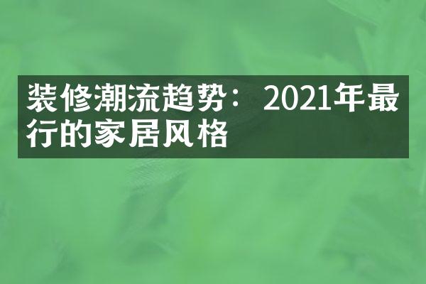 装修潮流趋势：2021年最流行的家居风格