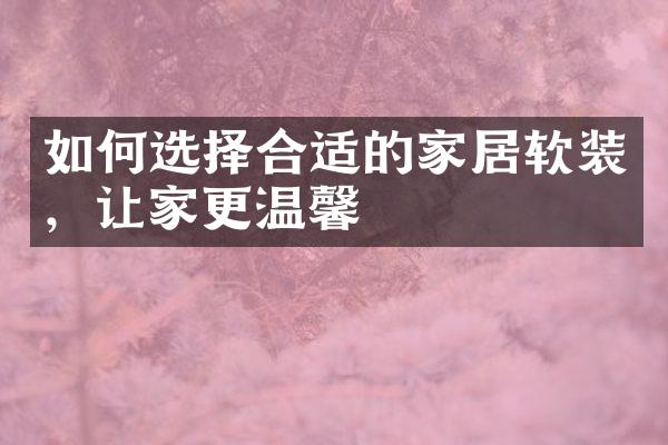 如何选择合适的家居软装，让家更温馨