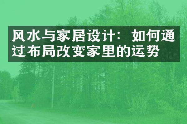 风水与家居设计：如何通过布局改变家里的运势？