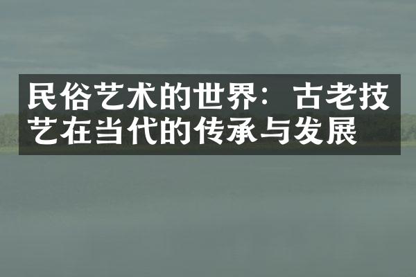 民俗艺术的世界：古老技艺在当代的传承与发展