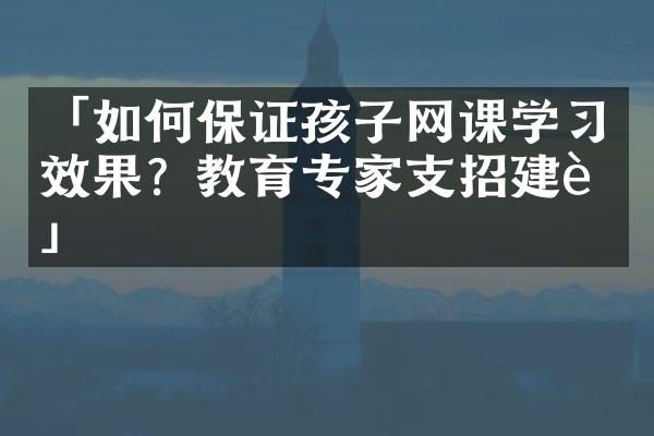 「如何保证孩子网课学习效果？教育专家支招建议」