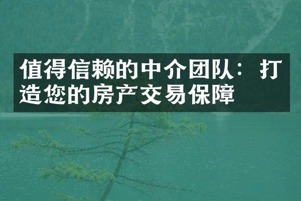 值得信赖的中介团队：打造您的房产交易保障