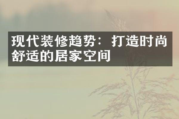 现代装修趋势：打造时尚舒适的居家空间