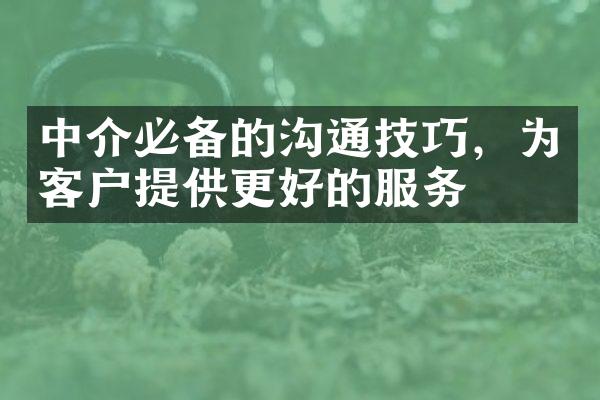 中介必备的沟通技巧，为客户提供更好的服务