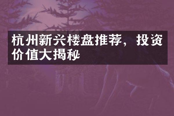 杭州新兴楼盘推荐，投资价值大揭秘