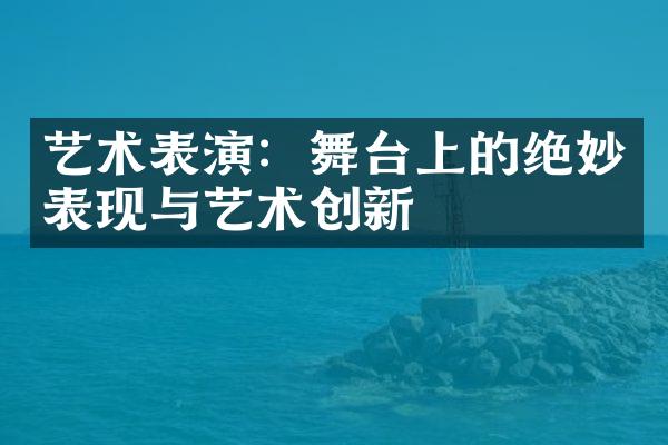 艺术表演：舞台上的绝妙表现与艺术创新