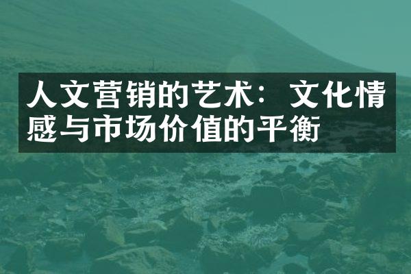 人文营销的艺术：文化情感与市场价值的平衡