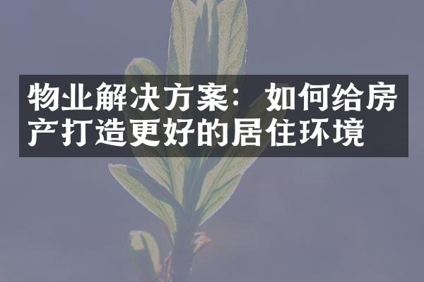 物业解决方案：如何给房产打造更好的居住环境