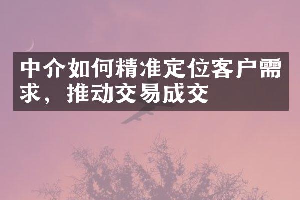 中介如何精准定位客户需求，推动交易成交