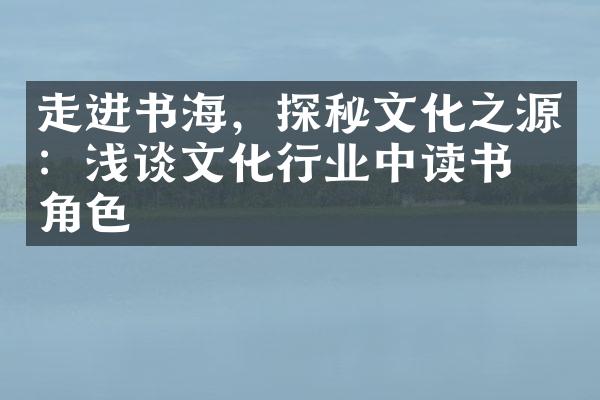 走进书海，探秘文化之源：浅谈文化行业中读书的角色