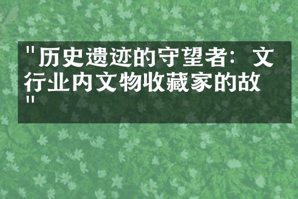 "历史遗迹的守望者：文化行业内文物收藏家的故事"