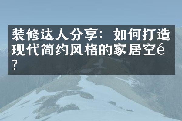 装修达人分享：如何打造现代简约风格的家居空间？