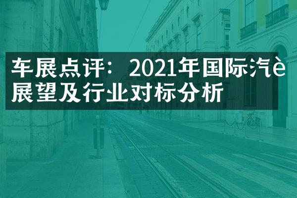 车展点评：2021年国际汽车展望及行业对标分析