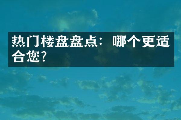 热门楼盘盘点：哪个更适合您？