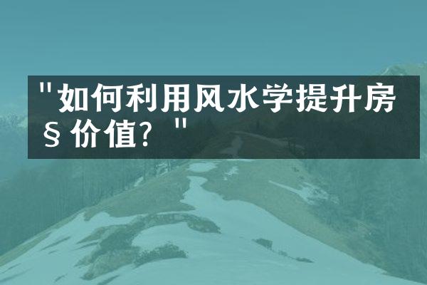 "如何利用风水学提升房产价值？"