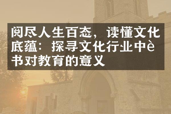 阅尽人生百态，读懂文化底蕴：探寻文化行业中读书对教育的意义