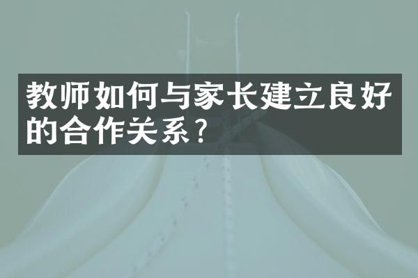 教师如何与家长建立良好的合作关系？