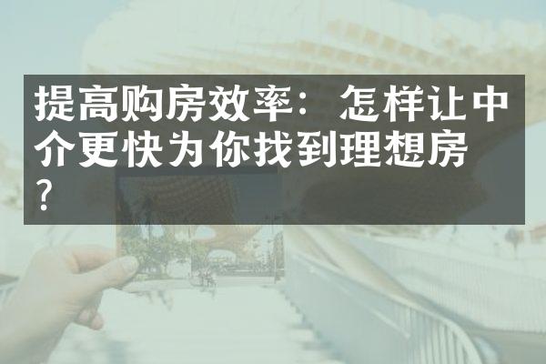 提高购房效率：怎样让中介更快为你找到理想房源？