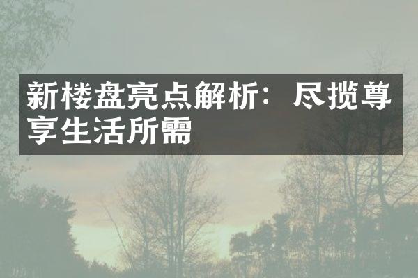 新楼盘亮点解析：尽揽尊享生活所需