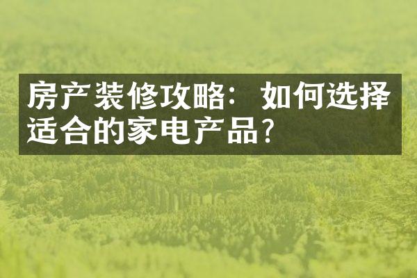 房产装修攻略：如何选择适合的家电产品？