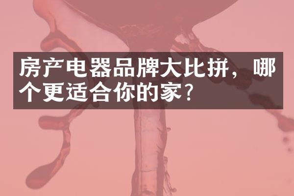 房产电器品牌大比拼，哪个更适合你的家？