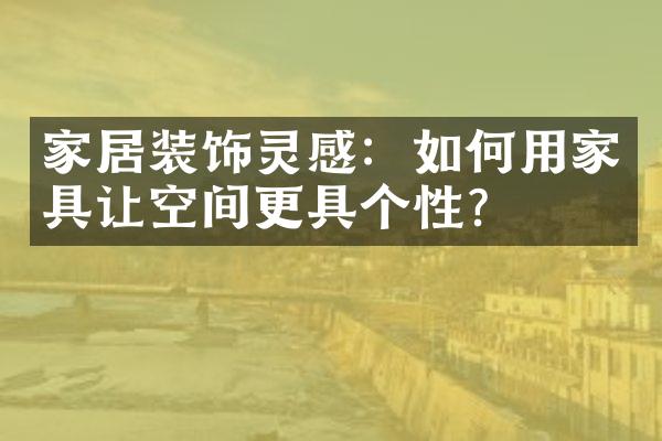 家居装饰灵感：如何用家具让空间更具个性？