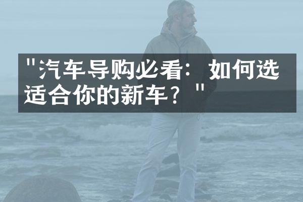 "汽车导购必看：如何选择适合你的新车？"