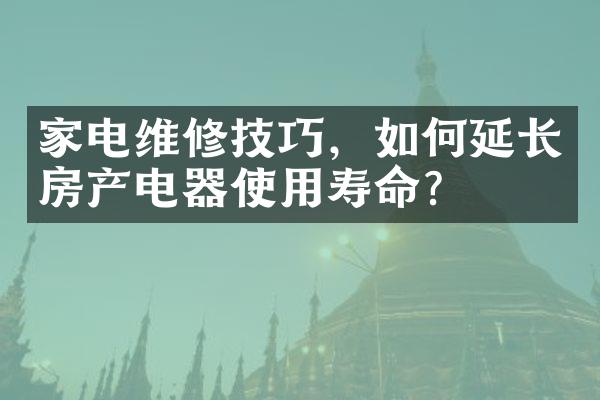 家电维修技巧，如何延长房产电器使用寿命？