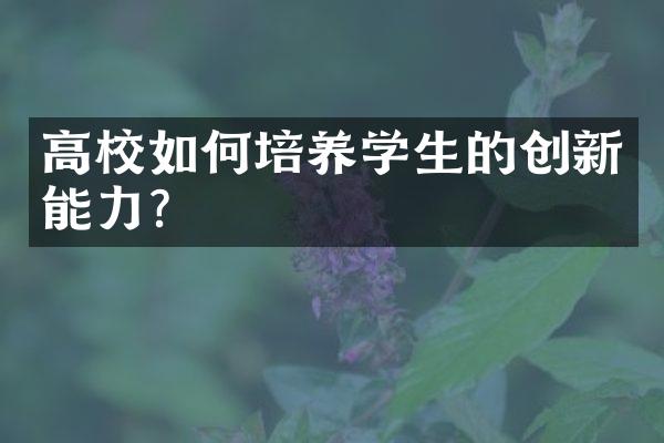 高校如何培养学生的创新能力？