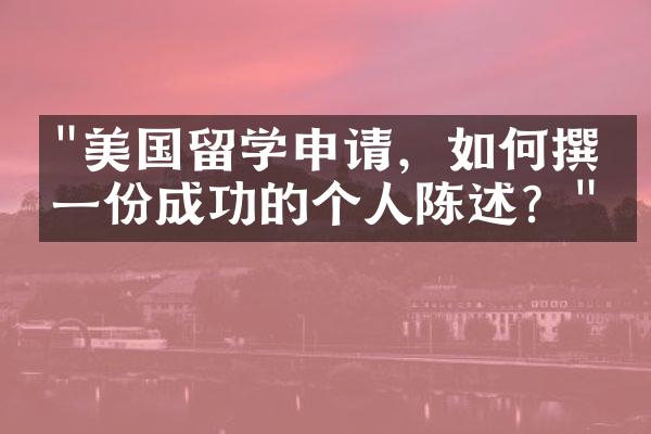 "美国留学申请，如何撰写一份成功的个人陈述？"