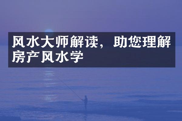 风水大师解读，助您理解房产风水学