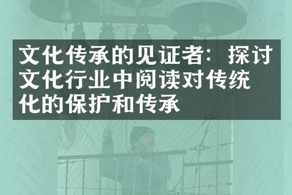 文化传承的见证者：探讨文化行业中阅读对传统文化的保护和传承