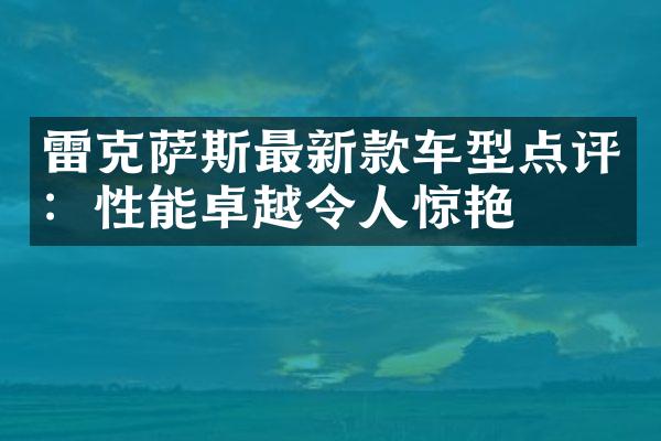 雷克萨斯最新款车型点评：性能卓越令人惊艳