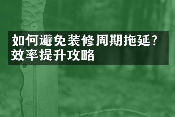 如何避免装修周期拖延？效率提升攻略