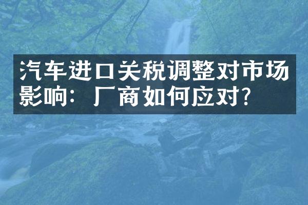 汽车进口关税调整对市场影响：厂商如何应对？