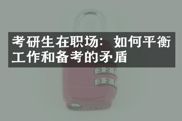 考研生在职场：如何平衡工作和备考的矛盾