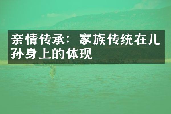 亲情传承：家族传统在儿孙身上的体现