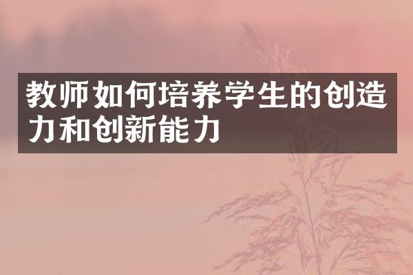 教师如何培养学生的创造力和创新能力