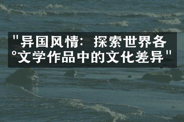 "异国风情：探索世界各地文学作品中的文化差异"