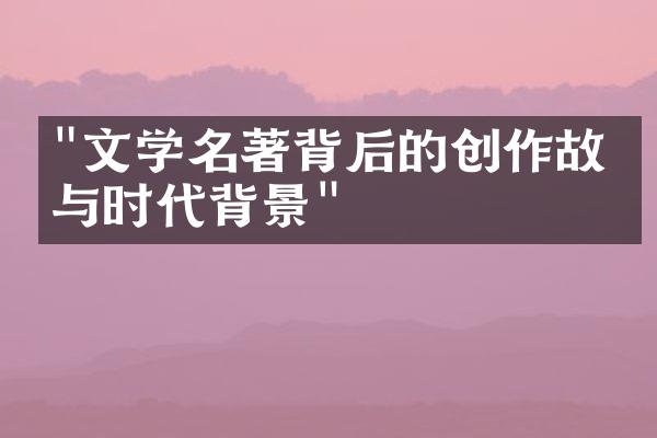 "文学名著背后的创作故事与时代背景"