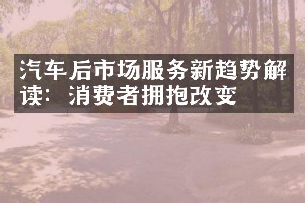 汽车后市场服务新趋势解读：消费者拥抱改变